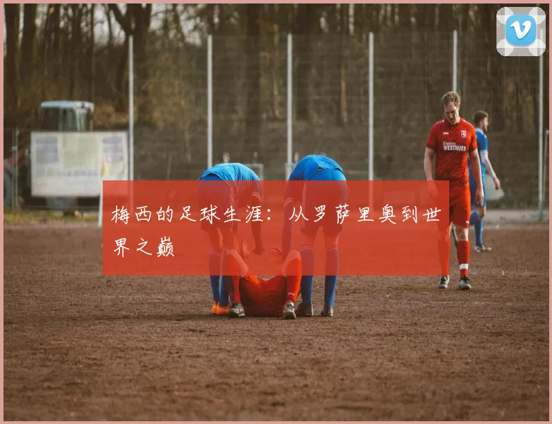 梅西的足球生涯:从罗萨里奥到世界之巅