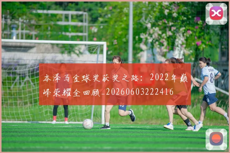 本泽马金球奖获奖之路:2022年巅峰荣耀全回顾_20260603222416