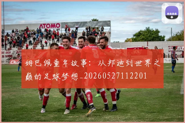 姆巴佩童年故事：从邦迪到世界之巅的足球梦想_20260527112201