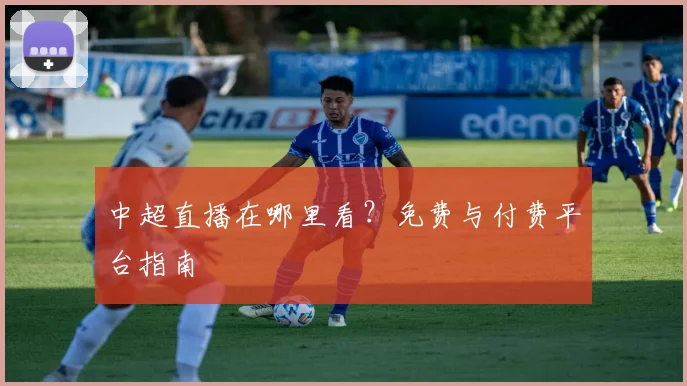 中超直播在哪里看？免费与付费平台指南