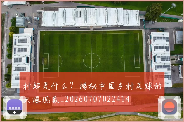 村超是什么?揭秘中国乡村足球的火爆现象_20260707022414