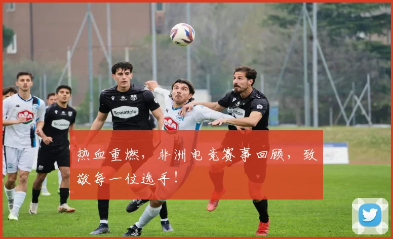 热血重燃，非洲电竞赛事回顾，致敬每一位选手！