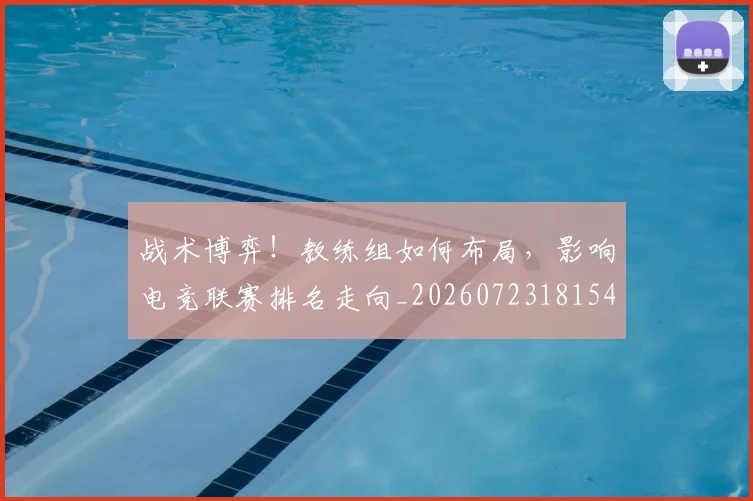 战术博弈!教练组如何布局,影响电竞联赛排名走向_20260723181546