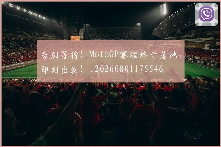 告别等待！MotoGP赛程终于落地，即刻出发！_20260801175546