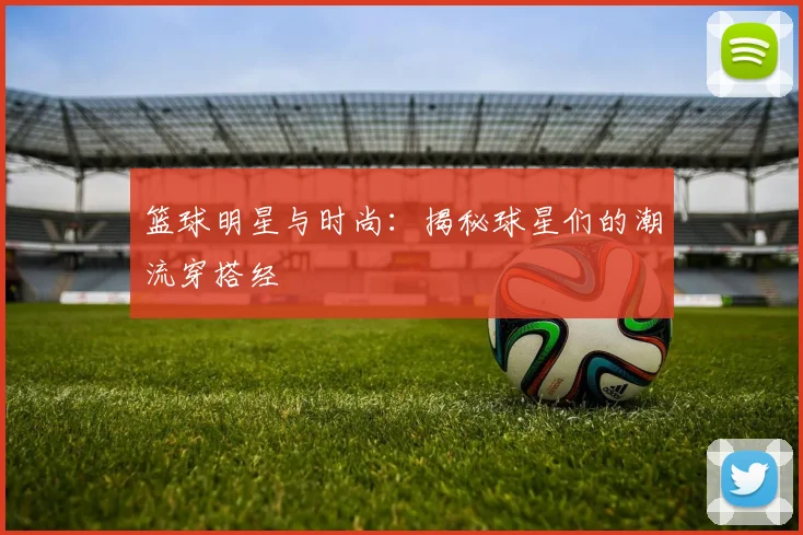 篮球明星与时尚：揭秘球星们的潮流穿搭经