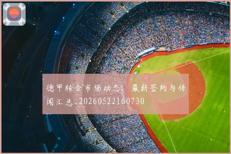 德甲转会市场动态：最新签约与传闻汇总_20260522160730