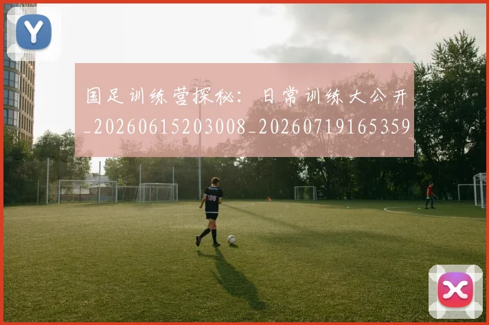国足训练营探秘:日常训练大公开_20260615203008_20260719165359