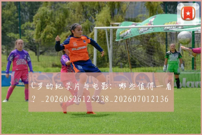 C罗的纪录片与电影：哪些值得一看？_20260526125238_20260701213653
