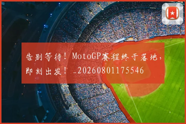告别等待!MotoGP赛程终于落地,即刻出发!_20260801175546