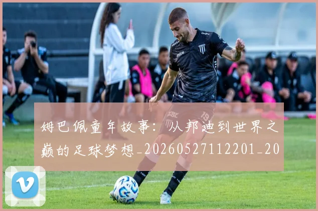 姆巴佩童年故事：从邦迪到世界之巅的足球梦想_20260527112201_20260703231940