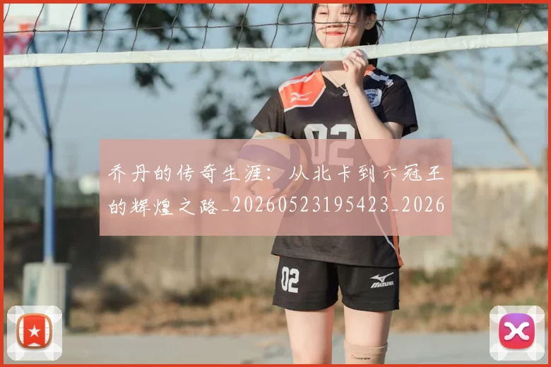 乔丹的传奇生涯：从北卡到六冠王的辉煌之路_20260523195423_20260703210334