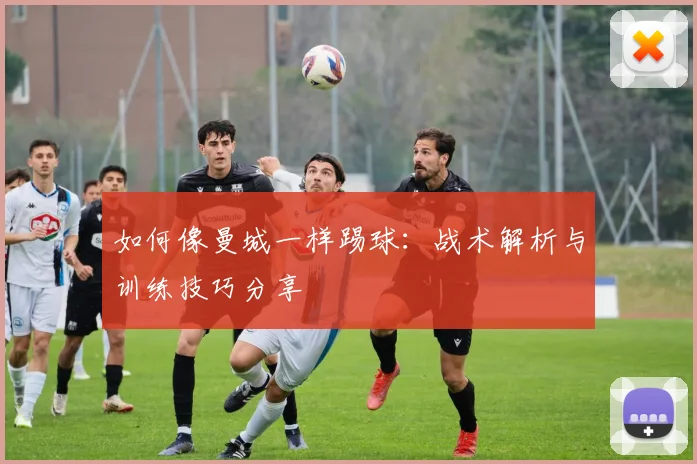 如何像曼城一样踢球:战术解析与训练技巧分享