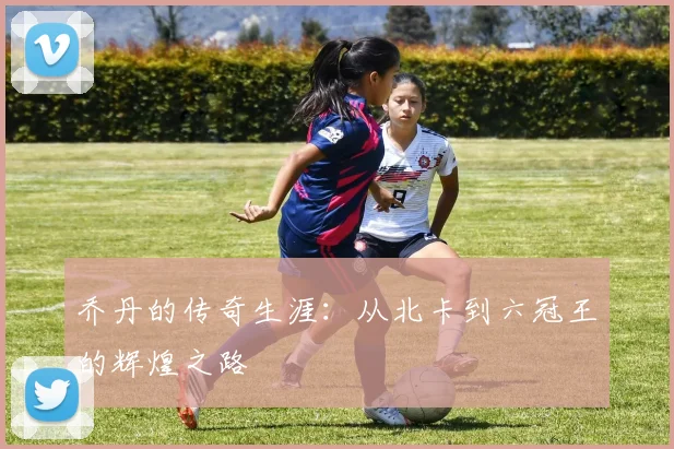 乔丹的传奇生涯:从北卡到六冠王的辉煌之路