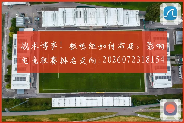战术博弈！教练组如何布局，影响电竞联赛排名走向_20260723181546