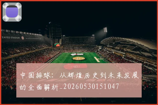 中国排球：从辉煌历史到未来发展的全面解析_20260530151047