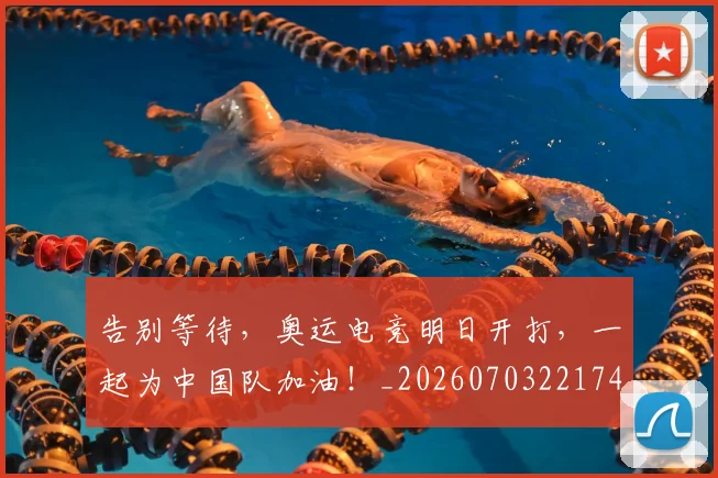 告别等待,奥运电竞明日开打,一起为中国队加油!_20260703221749