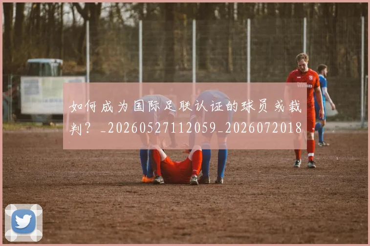 如何成为国际足联认证的球员或裁判？_20260527112059_20260720182751