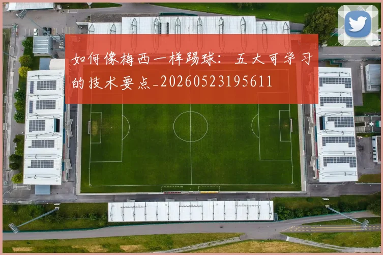 如何像梅西一样踢球:五大可学习的技术要点_20260523195611