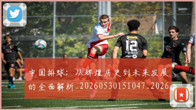 中国排球:从辉煌历史到未来发展的全面解析_20260530151047_20260716183308