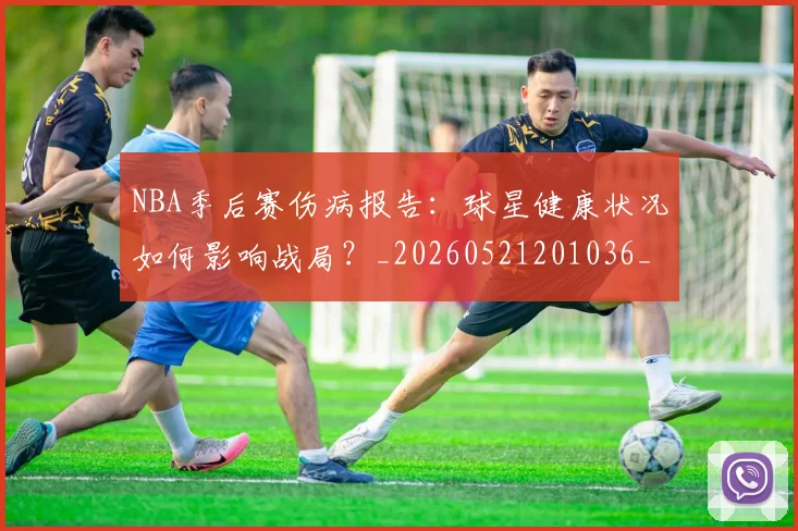 NBA季后赛伤病报告:球星健康状况如何影响战局?_20260521201036_20260701215714