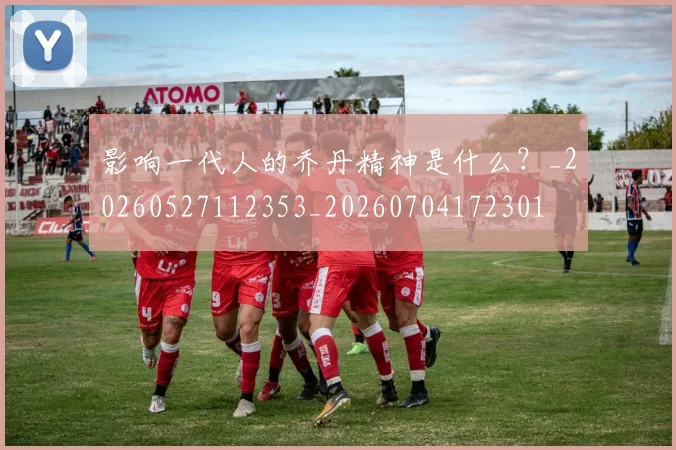 影响一代人的乔丹精神是什么？_20260527112353_20260704172301
