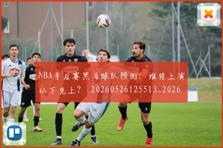 NBA季后赛黑马球队预测：谁将上演以下克上？_20260526125513_20260702170235