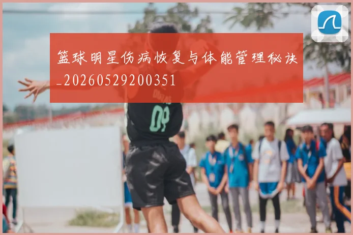 篮球明星伤病恢复与体能管理秘诀_20260529200351