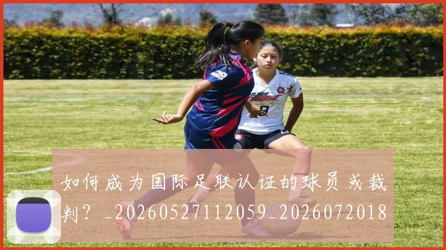如何成为国际足联认证的球员或裁判?_20260527112059_20260720182751