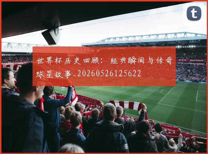 世界杯历史回顾:经典瞬间与传奇球星故事_20260526125622