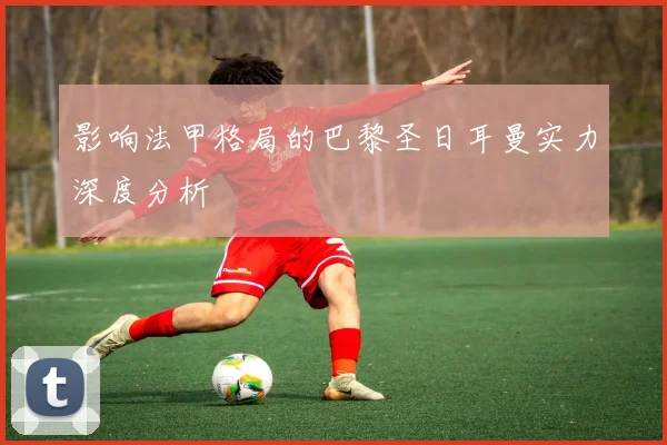 影响法甲格局的巴黎圣日耳曼实力深度分析